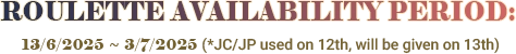 ROULETTE AVAILABILITY PERIOD : 11/6/2025 ~ 2/7/2025