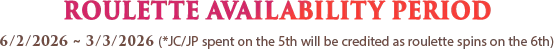 ROULETTE AVAILABILITY PERIOD : 6/2/2026 ~ 3/3/2026