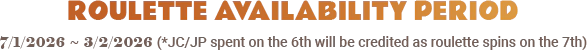 ROULETTE AVAILABILITY PERIOD : 7/1/2026 ~ 3/12/2025