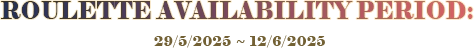 ROULETTE AVAILABILITY PERIOD : 29/5/2025 ~ 12/6/2025